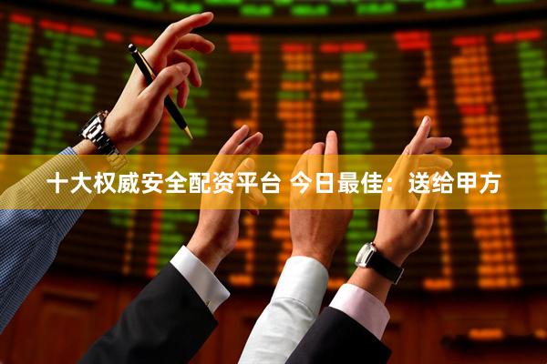 十大权威安全配资平台 今日最佳：送给甲方