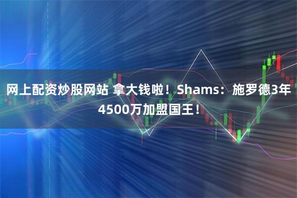 网上配资炒股网站 拿大钱啦！Shams：施罗德3年4500万加盟国王！