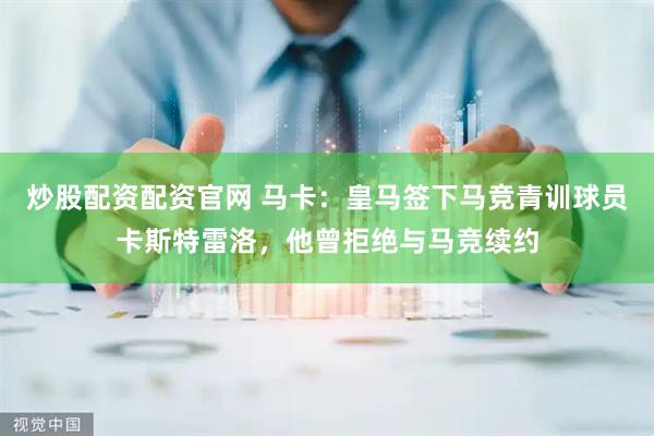 炒股配资配资官网 马卡：皇马签下马竞青训球员卡斯特雷洛，他曾拒绝与马竞续约