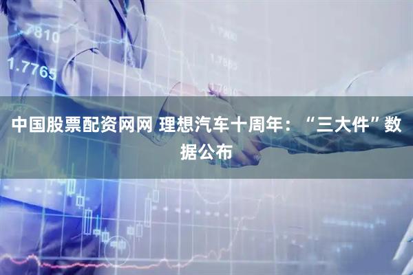 中国股票配资网网 理想汽车十周年：“三大件”数据公布