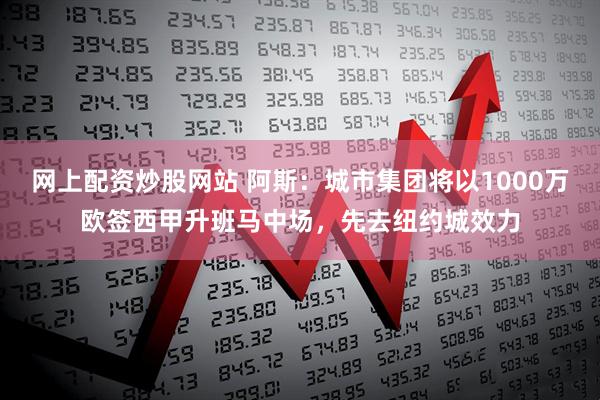 网上配资炒股网站 阿斯：城市集团将以1000万欧签西甲升班马中场，先去纽约城效力