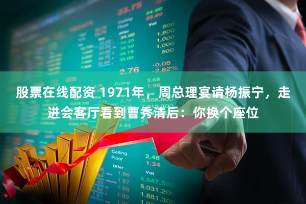 股票在线配资 1971年，周总理宴请杨振宁，走进会客厅看到曹秀清后：你换个座位