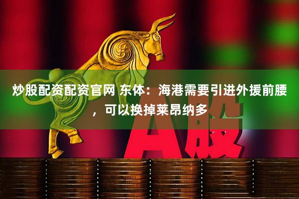 炒股配资配资官网 东体：海港需要引进外援前腰，可以换掉莱昂纳多