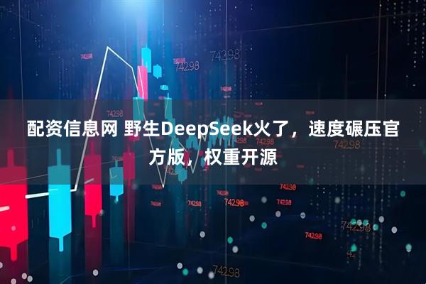 配资信息网 野生DeepSeek火了，速度碾压官方版，权重开源