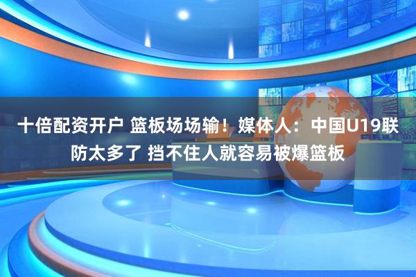 十倍配资开户 篮板场场输！媒体人：中国U19联防太多了 挡不住人就容易被爆篮板