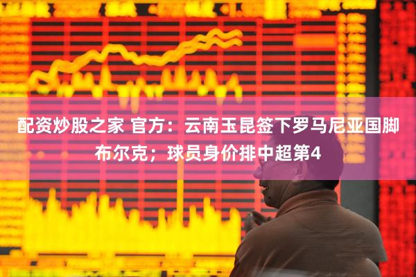配资炒股之家 官方：云南玉昆签下罗马尼亚国脚布尔克；球员身价排中超第4