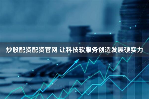 炒股配资配资官网 让科技软服务创造发展硬实力