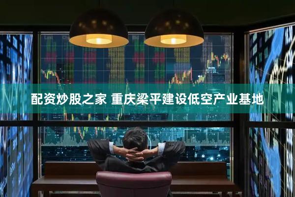 配资炒股之家 重庆梁平建设低空产业基地