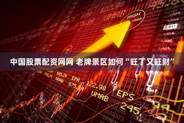 中国股票配资网网 老牌景区如何“旺丁又旺财”