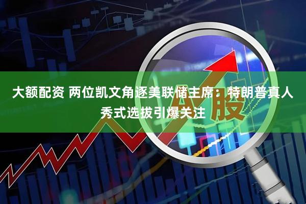 大额配资 两位凯文角逐美联储主席：特朗普真人秀式选拔引爆关注
