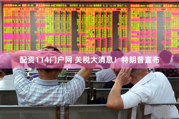 配资114门户网 关税大消息！特朗普宣布