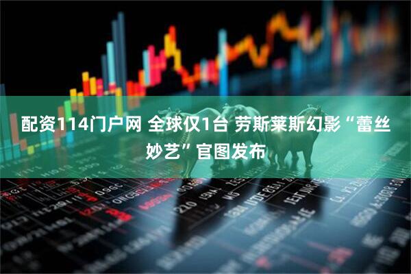 配资114门户网 全球仅1台 劳斯莱斯幻影“蕾丝妙艺”官图发布
