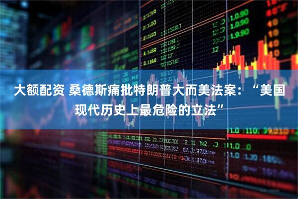 大额配资 桑德斯痛批特朗普大而美法案：“美国现代历史上最危险的立法”
