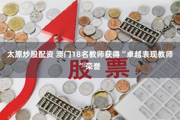 太原炒股配资 澳门18名教师获得“卓越表现教师”荣誉