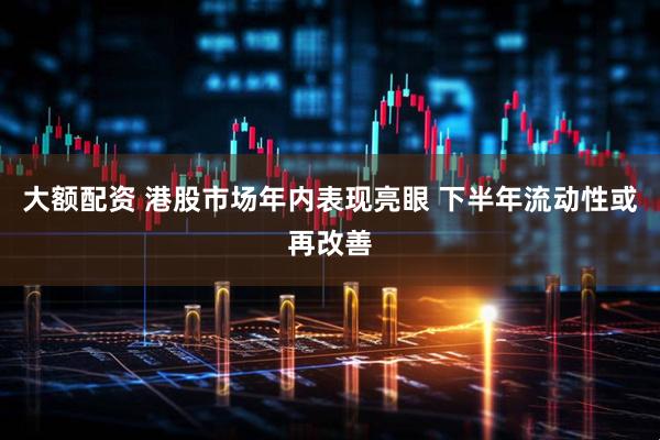 大额配资 港股市场年内表现亮眼 下半年流动性或再改善