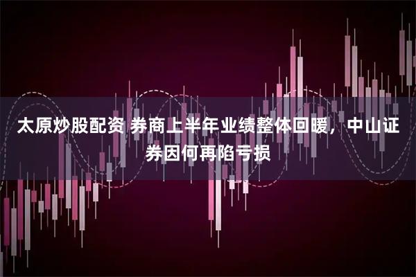 太原炒股配资 券商上半年业绩整体回暖，中山证券因何再陷亏损