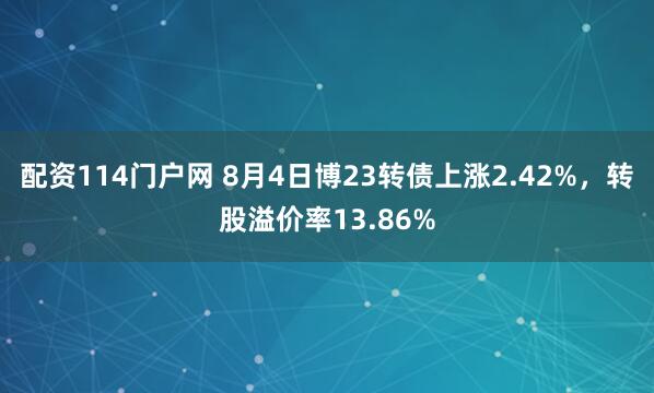 配资114门户网 8月4日博23转债上涨2.42%，转股溢价率13.86%