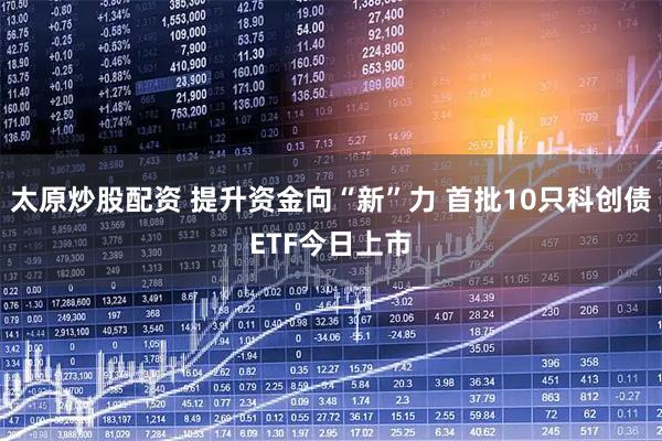 太原炒股配资 提升资金向“新”力 首批10只科创债ETF今日上市