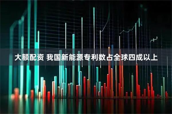 大额配资 我国新能源专利数占全球四成以上