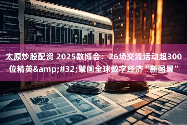 太原炒股配资 2025数博会：26场交流活动超300位精英&#32;擘画全球数字经济“新图景”