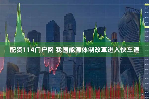 配资114门户网 我国能源体制改革进入快车道