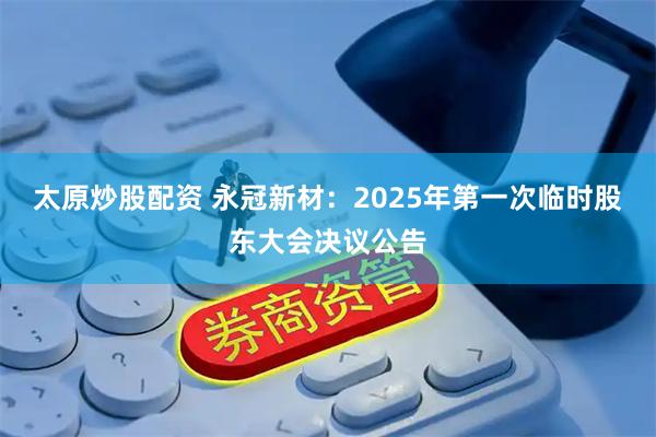 太原炒股配资 永冠新材：2025年第一次临时股东大会决议公告