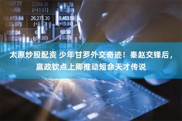 太原炒股配资 少年甘罗外交奇迹！秦赵交锋后，嬴政钦点上卿推动短命天才传说