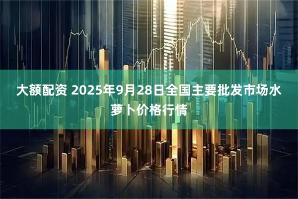 大额配资 2025年9月28日全国主要批发市场水萝卜价格行情