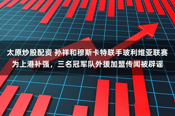 太原炒股配资 孙祥和穆斯卡特联手玻利维亚联赛为上港补强,三名冠军队外援加盟传闻被辟谣