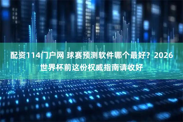 配资114门户网 球赛预测软件哪个最好？2026世界杯前这份权威指南请收好