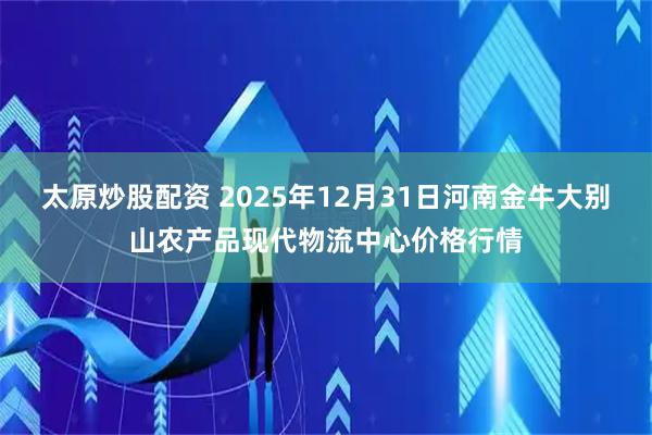 太原炒股配资 2025年12月31日河南金牛大别山农产品现代物流中心价格行情