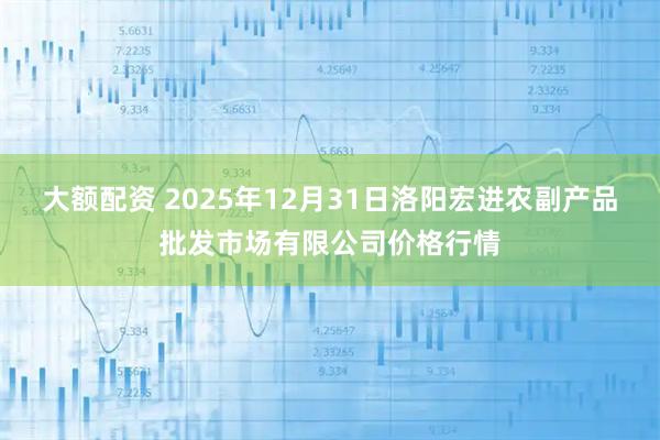 大额配资 2025年12月31日洛阳宏进农副产品批发市场有限公司价格行情