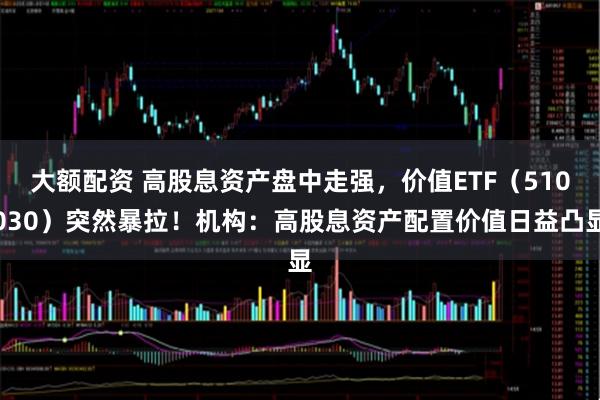 大额配资 高股息资产盘中走强，价值ETF（510030）突然暴拉！机构：高股息资产配置价值日益凸显