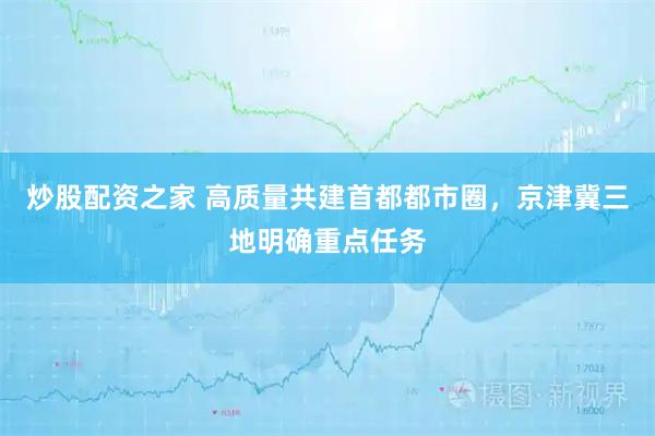 炒股配资之家 高质量共建首都都市圈，京津冀三地明确重点任务