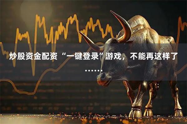 炒股资金配资 “一键登录”游戏,不能再这样了……