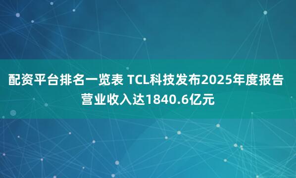 配资平台排名一览表 TCL科技发布2025年度报告 营业收入达1840.6亿元