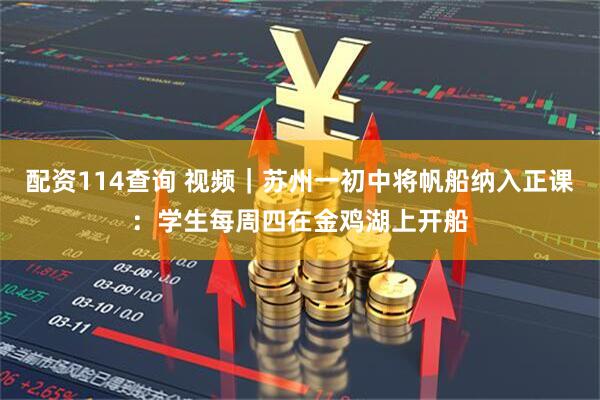 配资114查询 视频|苏州一初中将帆船纳入正课:学生每周四在金鸡湖上开船