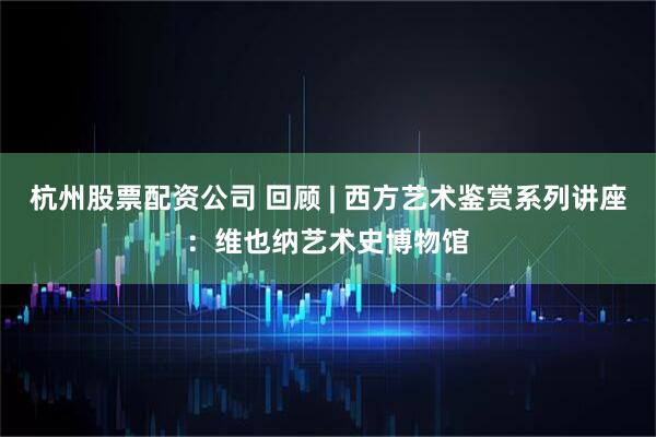 杭州股票配资公司 回顾 | 西方艺术鉴赏系列讲座：维也纳艺术史博物馆