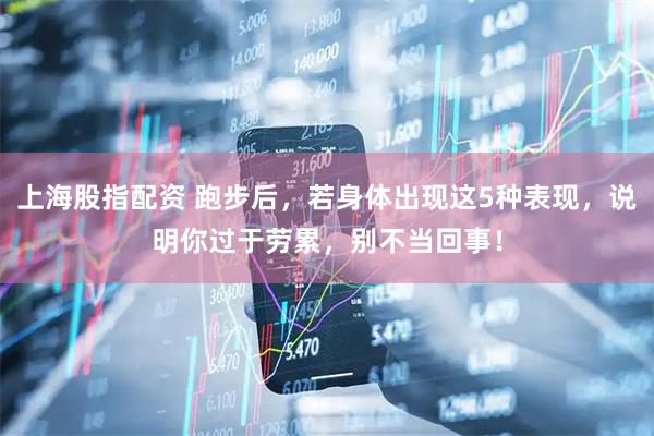 上海股指配资 跑步后，若身体出现这5种表现，说明你过于劳累，别不当回事！