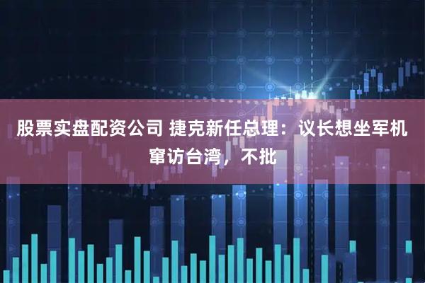 股票实盘配资公司 捷克新任总理：议长想坐军机窜访台湾，不批