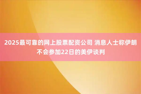2025最可靠的网上股票配资公司 消息人士称伊朗不会参加22日的美伊谈判