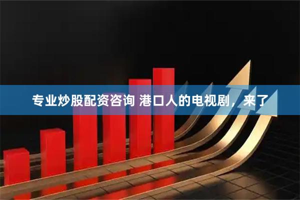 专业炒股配资咨询 港口人的电视剧，来了