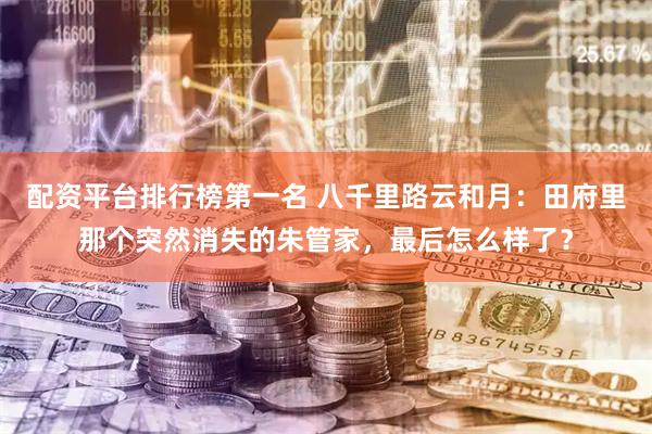 配资平台排行榜第一名 八千里路云和月：田府里那个突然消失的朱管家，最后怎么样了？