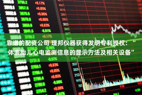 靠谱的配资公司 理邦仪器获得发明专利授权：“体表胎儿心电监测信息的显示方法及相关设备”