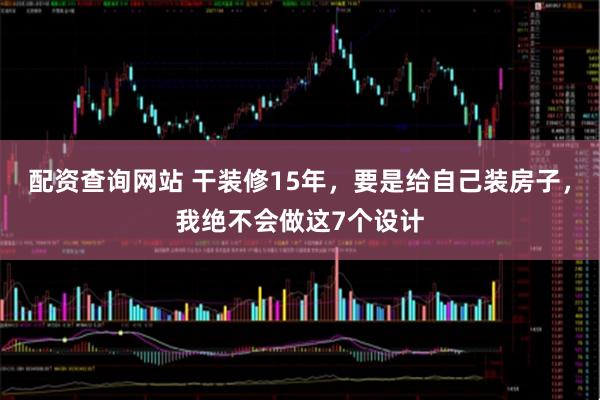 配资查询网站 干装修15年，要是给自己装房子，我绝不会做这7个设计