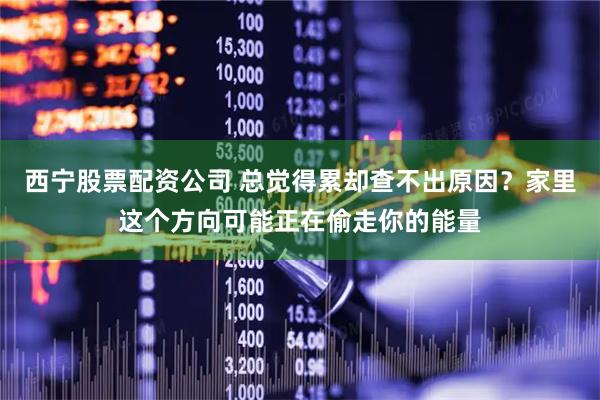 西宁股票配资公司 总觉得累却查不出原因？家里这个方向可能正在偷走你的能量