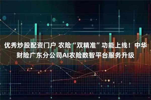 优秀炒股配资门户 农险“双精准”功能上线！中华财险广东分公司AI农险数智平台服务升级