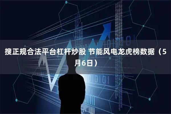 搜正规合法平台杠杆炒股 节能风电龙虎榜数据（5月6日）