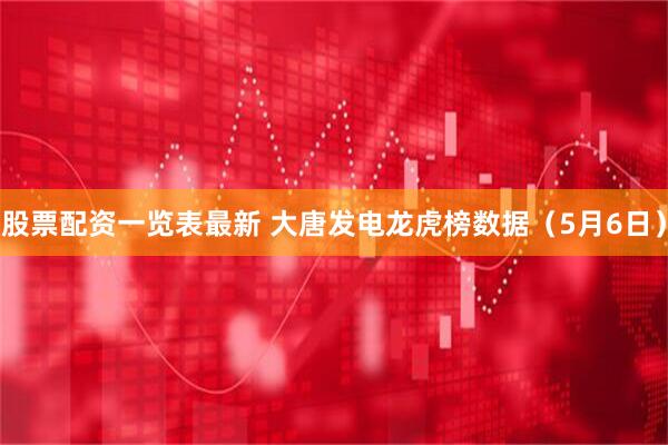 股票配资一览表最新 大唐发电龙虎榜数据（5月6日）