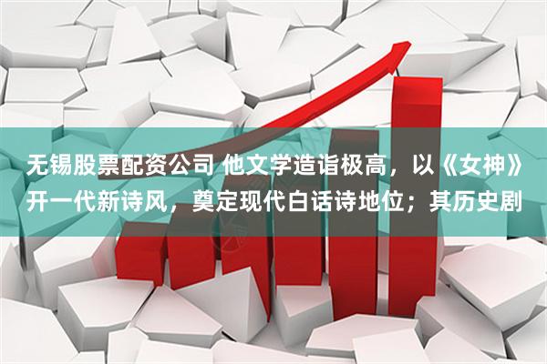无锡股票配资公司 他文学造诣极高，以《女神》开一代新诗风，奠定现代白话诗地位；其历史剧
